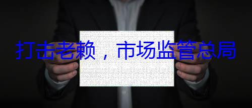 局这样干打击老赖，市场监管总